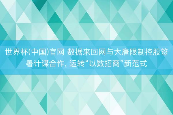世界杯(中国)官网 数据来回网与大唐限制控股签署计谋合作， 运转“以数招商”新范式