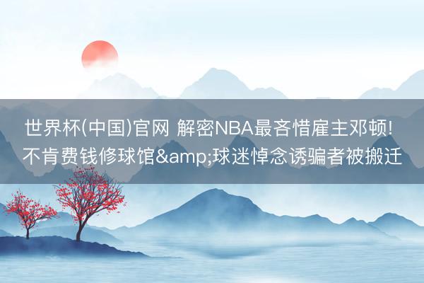 世界杯(中国)官网 解密NBA最吝惜雇主邓顿! 不肯费钱修球馆&球迷悼念诱骗者被搬迁