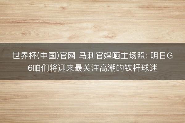 世界杯(中国)官网 马刺官媒晒主场照: 明日G6咱们将迎来最关注高潮的铁杆球迷