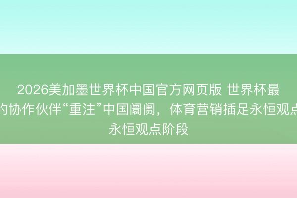 2026美加墨世界杯中国官方网页版 世界杯最长情的协作伙伴“重注”中国阛阓，体育营销插足永恒观点阶段