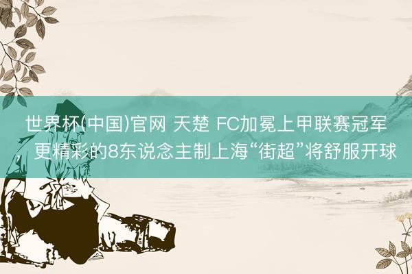 世界杯(中国)官网 天楚 FC加冕上甲联赛冠军，更精彩的8东说念主制上海“街超”将舒服开球
