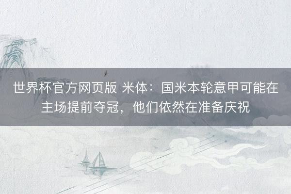 世界杯官方网页版 米体：国米本轮意甲可能在主场提前夺冠，他们依然在准备庆祝