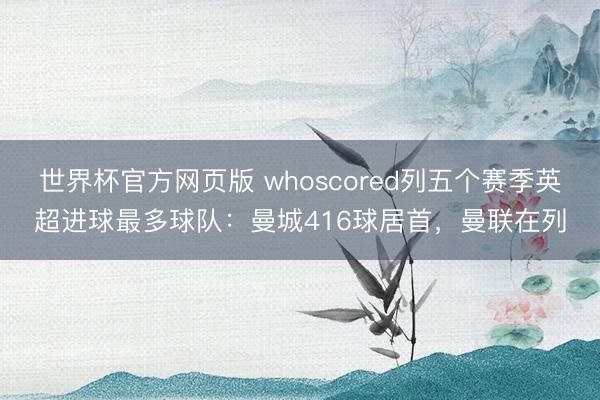 世界杯官方网页版 whoscored列五个赛季英超进球最多球队：曼城416球居首，曼联在列