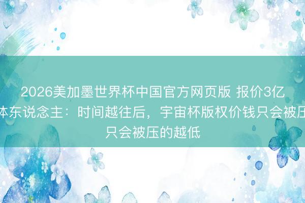 2026美加墨世界杯中国官方网页版 报价3亿刀？媒体东说念主：时间越往后，宇宙杯版权价钱只会被压的越低