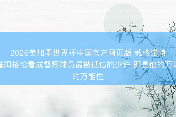 2026美加墨世界杯中国官方网页版 戴格诺特：霍姆格伦看成督察球员最被低估的少许 即是他的万能性