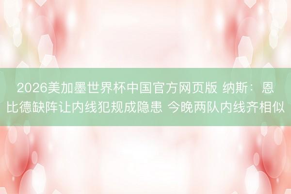 2026美加墨世界杯中国官方网页版 纳斯：恩比德缺阵让内线犯规成隐患 今晚两队内线齐相似