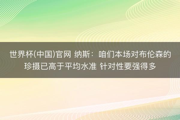 世界杯(中国)官网 纳斯：咱们本场对布伦森的珍摄已高于平均水准 针对性要强得多