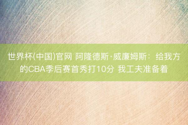 世界杯(中国)官网 阿隆德斯·威廉姆斯：给我方的CBA季后赛首秀打10分 我工夫准备着