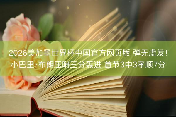 2026美加墨世界杯中国官方网页版 弹无虚发！小巴里·布朗压哨三分轰进 首节3中3孝顺7分