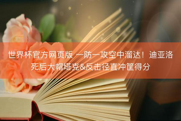 世界杯官方网页版 一防一攻空中溜达！迪亚洛死后大帽塔克&反击径直冲筐得分
