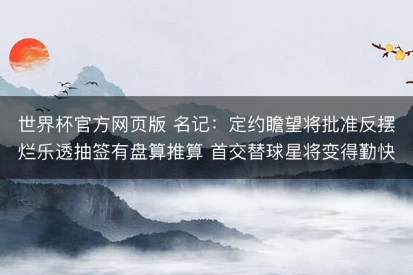 世界杯官方网页版 名记:定约瞻望将批准反摆烂乐透抽签有盘算推算 首交替球星将变得勤快