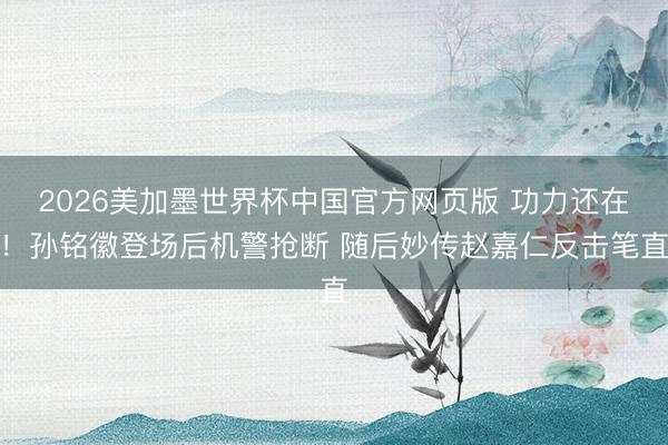 2026美加墨世界杯中国官方网页版 功力还在！孙铭徽登场后机警抢断 随后妙传赵嘉仁反击笔直