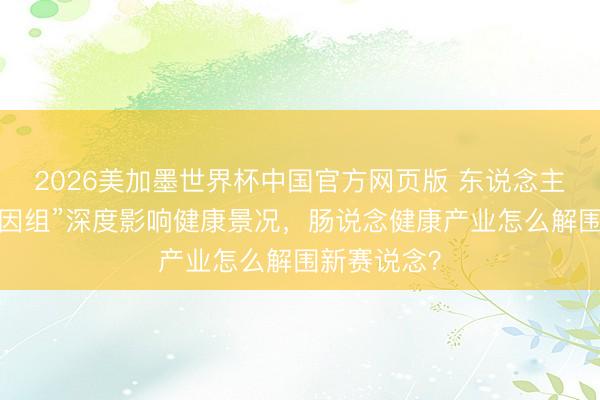 2026美加墨世界杯中国官方网页版 东说念主体“第二基因组”深度影响健康景况，肠说念健康产业怎么解围新赛说念？