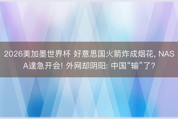 2026美加墨世界杯 好意思国火箭炸成烟花， NASA遑急开会! 外网却阴阳: 中国“输”了?