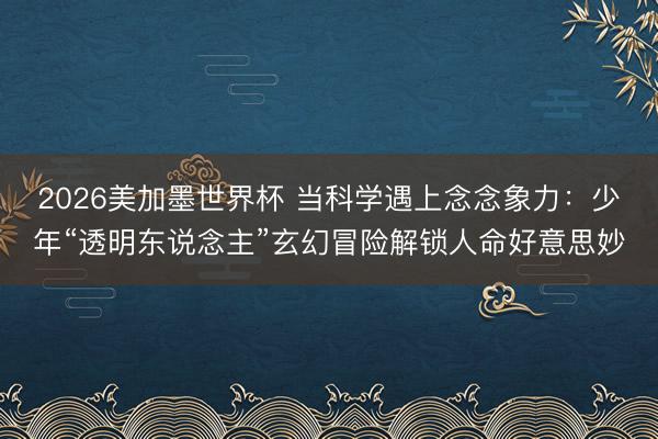 2026美加墨世界杯 当科学遇上念念象力：少年“透明东说念主”玄幻冒险解锁人命好意思妙