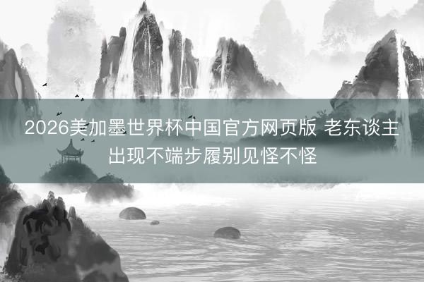 2026美加墨世界杯中国官方网页版 老东谈主出现不端步履别见怪不怪