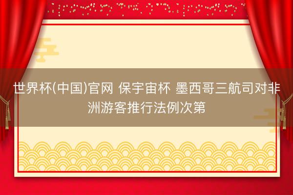 世界杯(中国)官网 保宇宙杯 墨西哥三航司对非洲游客推行法例次第
