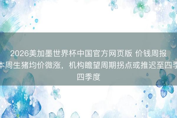 2026美加墨世界杯中国官方网页版 价钱周报｜本周生猪均价微涨，机构瞻望周期拐点或推迟至四季度