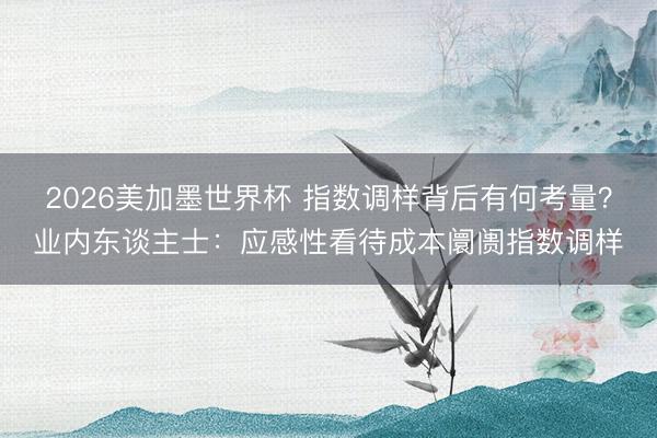 2026美加墨世界杯 指数调样背后有何考量？业内东谈主士：应感性看待成本阛阓指数调样