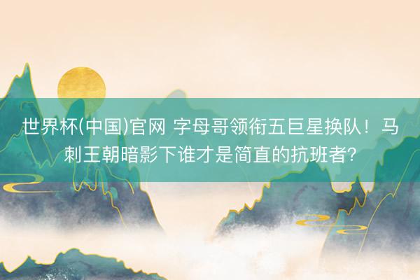 世界杯(中国)官网 字母哥领衔五巨星换队！马刺王朝暗影下谁才是简直的抗班者？