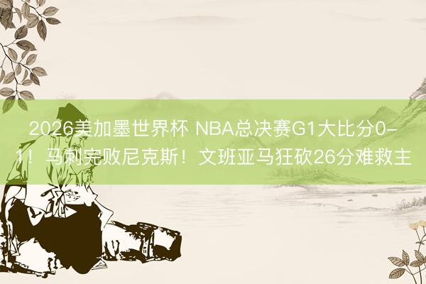 2026美加墨世界杯 NBA总决赛G1大比分0-1！马刺完败尼克斯！文班亚马狂砍26分难救主