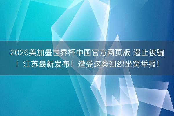 2026美加墨世界杯中国官方网页版 遏止被骗！江苏最新发布！遭受这类组织坐窝举报！