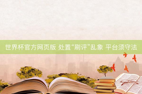 世界杯官方网页版 处置“刷评”乱象 平台须守法