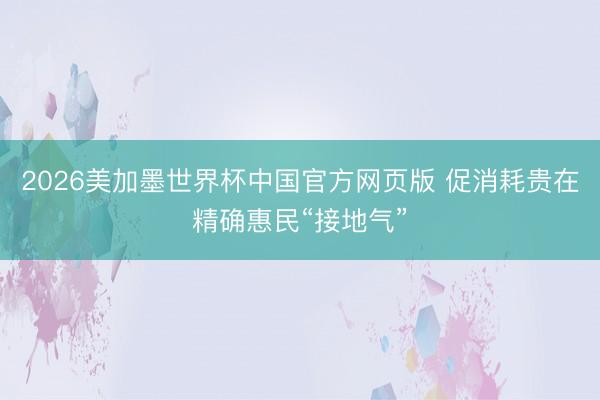 2026美加墨世界杯中国官方网页版 促消耗贵在精确惠民“接地气”