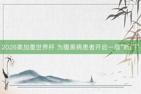 2026美加墨世界杯 为腹黑病患者开启一扇“新门”