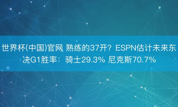 世界杯(中国)官网 熟练的37开？ESPN估计未来东决G1胜率：骑士29.3% 尼克斯70.7%