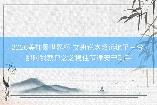 2026美加墨世界杯 文班说念超远绝平三分：那时我就只念念稳住节律安宁动手