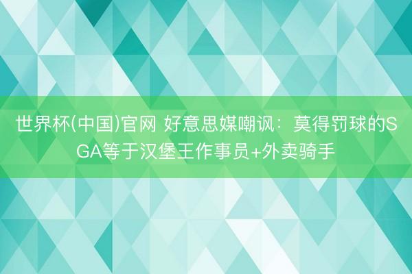 世界杯(中国)官网 好意思媒嘲讽：莫得罚球的SGA等于汉堡王作事员+外卖骑手