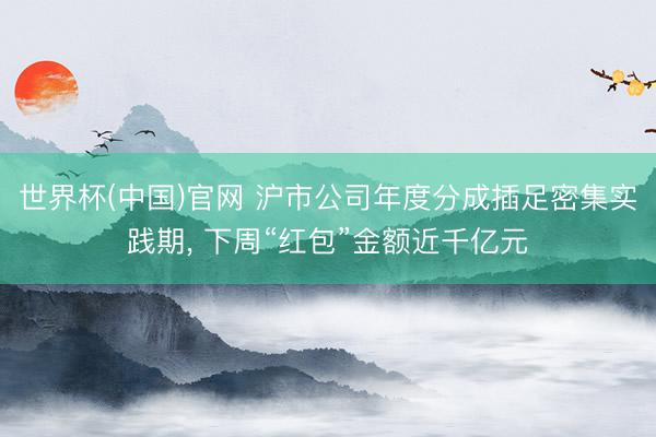 世界杯(中国)官网 沪市公司年度分成插足密集实践期， 下周“红包”金额近千亿元