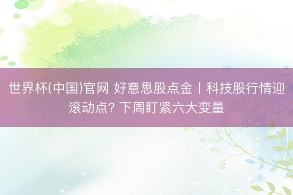 世界杯(中国)官网 好意思股点金丨科技股行情迎滚动点? 下周盯紧六大变量