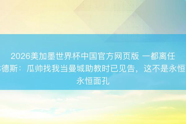 2026美加墨世界杯中国官方网页版 一都离任！林德斯：瓜帅找