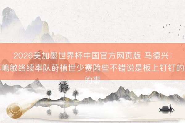 2026美加墨世界杯中国官方网页版 马德兴：浮嶋敏络续率队莳