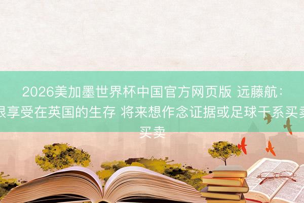2026美加墨世界杯中国官方网页版 远藤航：很享