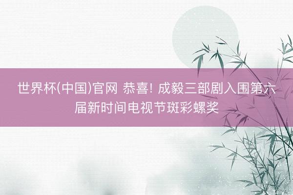 世界杯(中国)官网 恭喜! 成毅三部剧入围第六届新时间电视节斑彩螺奖