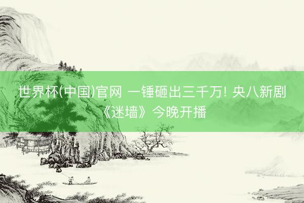 世界杯(中国)官网 一锤砸出三千万! 央八新剧《迷墙》今晚开播