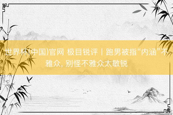 世界杯(中国)官网 极目锐评丨跑男被指“内涵”不雅众, 别怪不雅众太敏锐