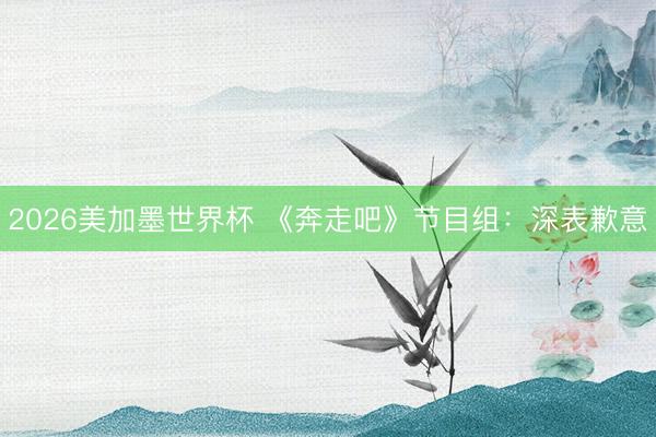 2026美加墨世界杯 《奔走吧》节目组：深表歉意