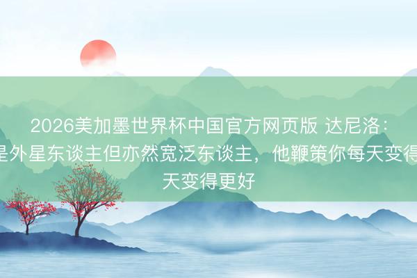 2026美加墨世界杯中国官方网页版 达尼洛：C罗是外星东谈主但亦然宽泛东谈主，他鞭策你每天变得更好