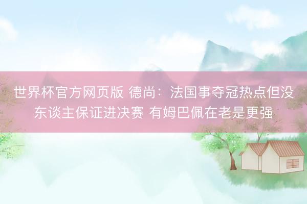 世界杯官方网页版 德尚:法国事夺冠热点但没东谈主保证进决赛 有姆巴佩在老是更强