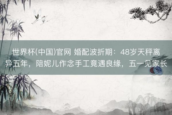 世界杯(中国)官网 婚配波折期：48岁天秤离异五