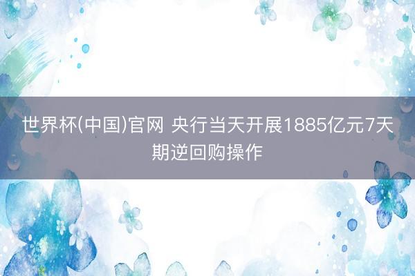 世界杯(中国)官网 央行当天开展1885亿元7天期逆回购操作