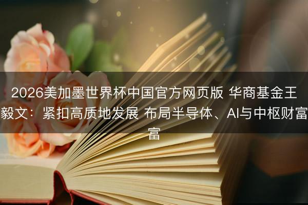 2026美加墨世界杯中国官方网页版 华商基金王毅文：紧扣高质地发展 布局半导体、AI与中枢财富