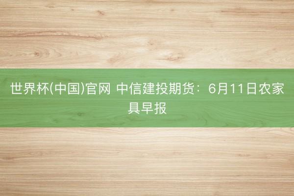 世界杯(中国)官网 中信建投期货:6月11日农家具早报