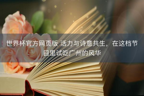世界杯官方网页版 活力与诗意共生，在这档节目里试吃广州的风华