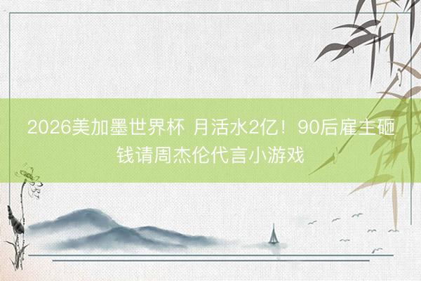 2026美加墨世界杯 月活水2亿！90后雇主砸钱请周杰伦代言小游戏