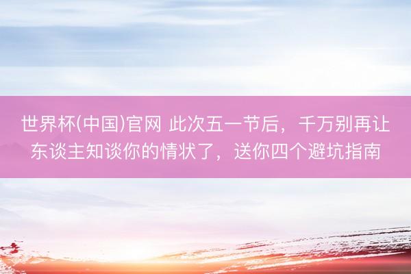 世界杯(中国)官网 此次五一节后，千万别再让东谈主知谈你的情状了，送你四个避坑指南